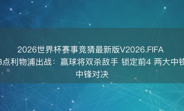 2026世界杯赛事竞猜最新版V2026.FIFA 凌晨3点利物浦出战：赢球将双杀敌手 锁定前4 两大中锋对决