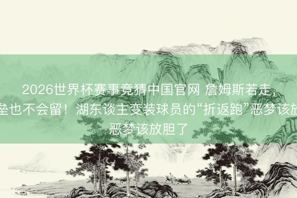 2026世界杯赛事竞猜中国官网 詹姆斯若走，八村垒也不会留！湖东谈主变装球员的“折返跑”恶梦该放胆了