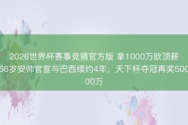 2026世界杯赛事竞猜官方版 拿1000万欧顶薪！66岁安帅官宣与巴西续约4年，天下杯夺冠再奖500万