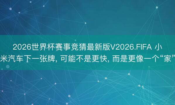 2026世界杯赛事竞猜最新版V2026.FIFA 小米汽车下一张牌， 可能不是更快， 而是更像一个“家”