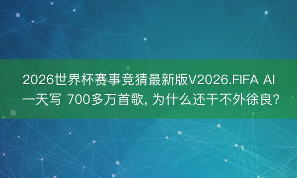 2026世界杯赛事竞猜最新版V2026.FIFA AI 一天写 700多万首歌， 为什么还干不外徐良?