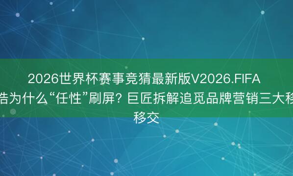 2026世界杯赛事竞猜最新版V2026.FIFA 俞浩为什么“任性”刷屏? 巨匠拆解追觅品牌营销三大移交