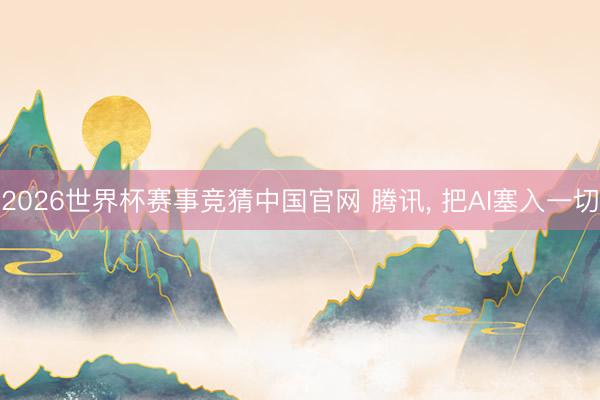 2026世界杯赛事竞猜中国官网 腾讯， 把AI塞入一切