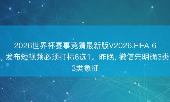 2026世界杯赛事竞猜最新版V2026.FIFA 6月起， 发布短视频必须打标6选1。昨晚， 微信先明确3类象征