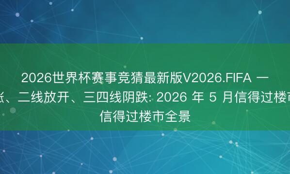2026世界杯赛事竞猜最新版V2026.FIFA 一线疯涨、二线放开、三四线阴跌: 2026 年 5 月信得过楼市全景