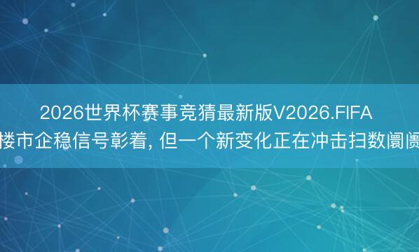 2026世界杯赛事竞猜最新版V2026.FIFA 楼市企稳信号彰着, 但一个新变化正在冲击扫数阛阓