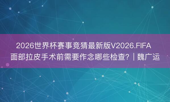 2026世界杯赛事竞猜最新版V2026.FIFA 面部拉皮手术前需要作念哪些检查？| 魏广运