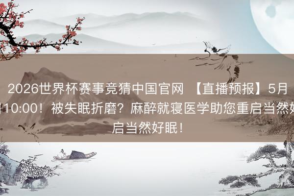 2026世界杯赛事竞猜中国官网 【直播预报】5月16日10:00!被失眠折磨?麻醉就寝医学助您重启当然好眠!