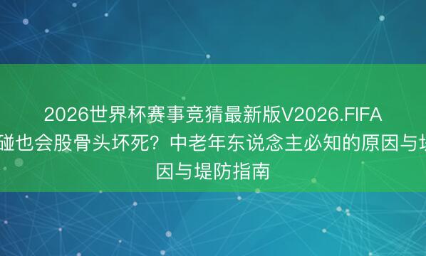 2026世界杯赛事竞猜最新版V2026.FIFA 没摔没碰也会股骨头坏死？中老年东说念主必知的原因与堤防指南