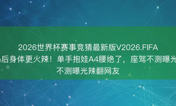 2026世界杯赛事竞猜最新版V2026.FIFA 翟凌当妈后身体更火辣！单手抱娃A4腰绝了，座驾不测曝光辣翻网友