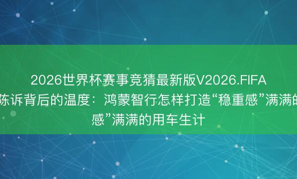 2026世界杯赛事竞猜最新版V2026.FIFA 一份长假陈诉背后的温度：鸿蒙智行怎样打造“稳重感”满满的用车生计