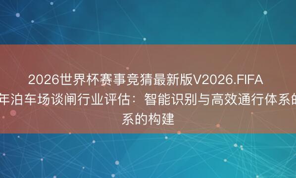2026世界杯赛事竞猜最新版V2026.FIFA 2026年泊车场谈闸行业评估：智能识别与高效通行体系的构建
