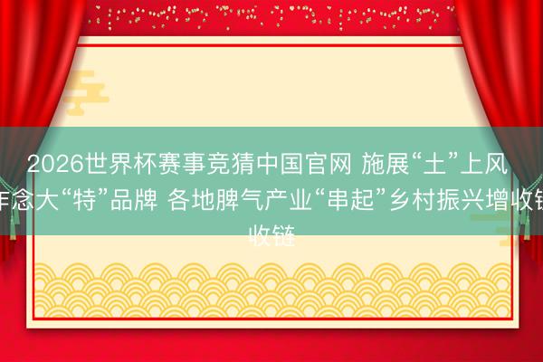 2026世界杯赛事竞猜中国官网 施展“土”上风 作念大“特”品牌 各地脾气产业“串起”乡村振兴增收链