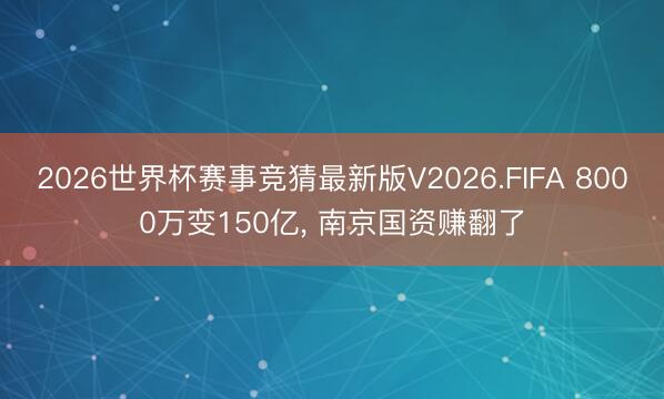2026世界杯赛事竞猜最新版V2026.FIFA 8000万变150亿， 南京国资赚翻了