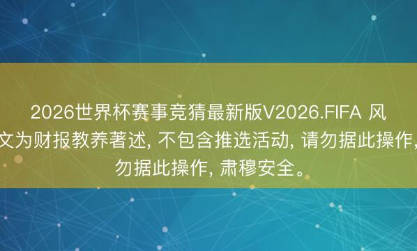 2026世界杯赛事竞猜最新版V2026.FIFA 风险辅导: 本文为财报教养著述， 不包含推选活动， 请勿据此操作， 肃穆安全。