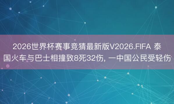 2026世界杯赛事竞猜最新版V2026.FIFA 泰国火车与巴士相撞致8死32伤, 一中国公民受轻伤
