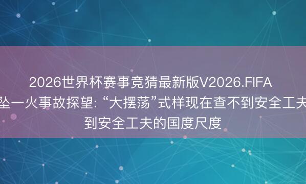 2026世界杯赛事竞猜最新版V2026.FIFA 四川大摆荡坠一火事故探望: “大摆荡”式样现在查不到安全工夫的国度尺度