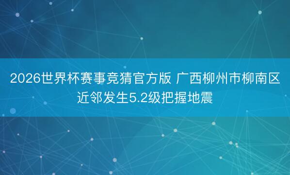2026世界杯赛事竞猜官方版 广西柳州市柳南区近邻发生5.2级把握地震