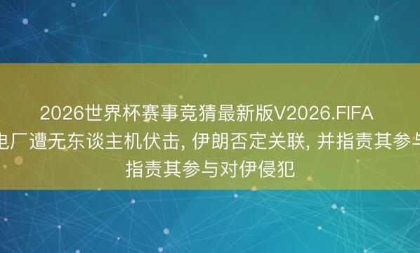 2026世界杯赛事竞猜最新版V2026.FIFA 阿联酋核电厂遭无东谈主机伏击, 伊朗否定关联, 并指责其参与对伊侵犯