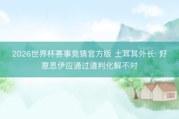 2026世界杯赛事竞猜官方版 土耳其外长: 好意思伊应通过道判化解不对