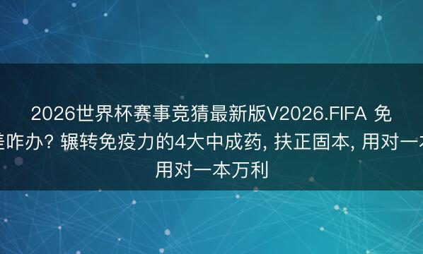 2026世界杯赛事竞猜最新版V2026.FIFA 免疫力差咋办? 辗转免疫力的4大中成药， 扶正固本， 用对一本万利