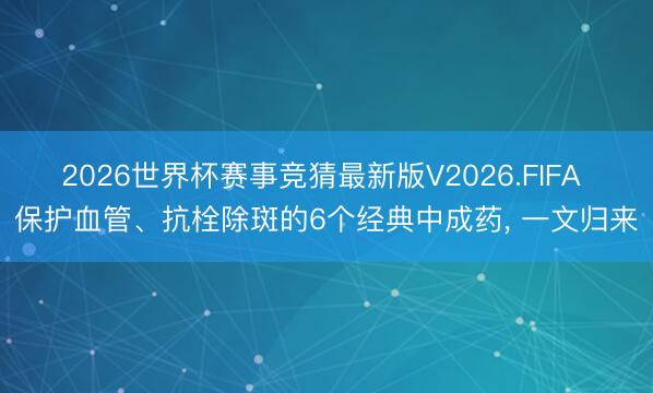 2026世界杯赛事竞猜最新版V2026.FIFA 保护血管、抗栓除斑的6个经典中成药, 一文归来