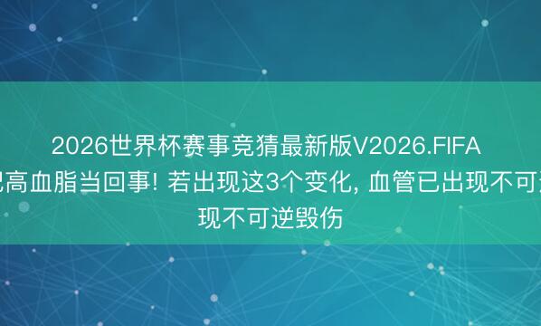 2026世界杯赛事竞猜最新版V2026.FIFA 别不把高血脂当回事! 若出现这3个变化， 血管已出现不可逆毁伤