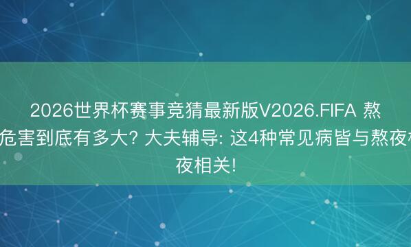 2026世界杯赛事竞猜最新版V2026.FIFA 熬夜的危害到底有多大? 大夫辅导: 这4种常见病皆与熬夜相关!