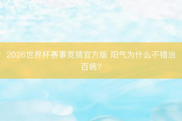2026世界杯赛事竞猜官方版 阳气为什么不错治百病?