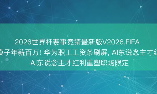 2026世界杯赛事竞猜最新版V2026.FIFA 寒门子弟转岗大模子年薪百万! 华为职工工资条刷屏， AI东说念主才红利重塑职场限定