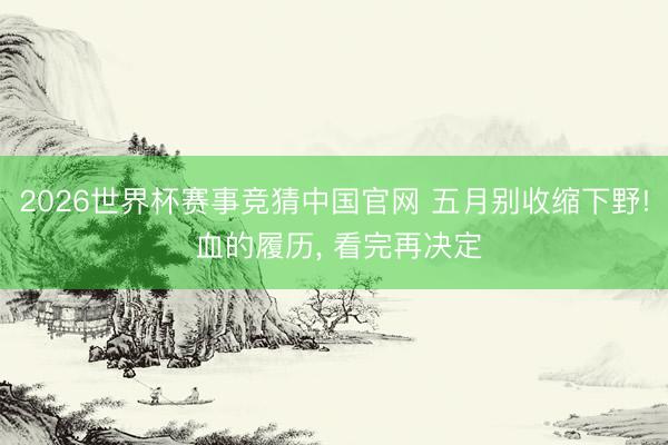 2026世界杯赛事竞猜中国官网 五月别收缩下野! 血的履历， 看完再决定