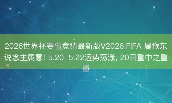2026世界杯赛事竞猜最新版V2026.FIFA 属猴东说念主属意! 5.20-5.22运势荡漾， 20日重中之重