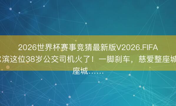 2026世界杯赛事竞猜最新版V2026.FIFA 哈尔滨这位38岁公交司机火了！一脚刹车，慈爱整座城……