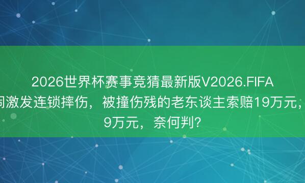 2026世界杯赛事竞猜最新版V2026.FIFA 孩子打闹激发连锁摔伤，被撞伤残的老东谈主索赔19万元，奈何判？
