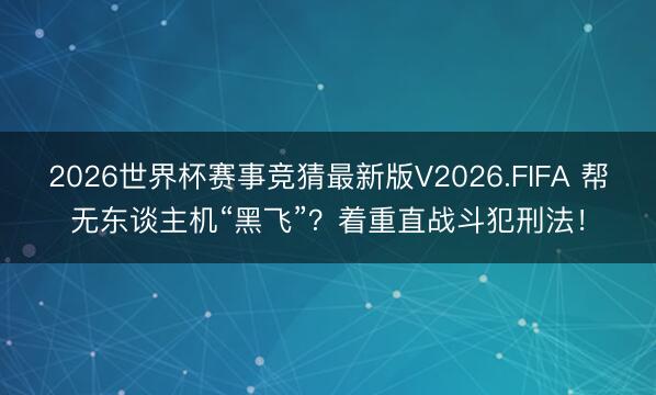 2026世界杯赛事竞猜最新版V2026.FIFA 帮无东谈主机“黑飞”？着重直战斗犯刑法！