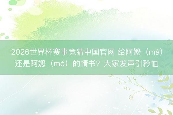 2026世界杯赛事竞猜中国官网 给阿嬷（mà）还是阿嬷（mó）的情书？大家发声引矜恤