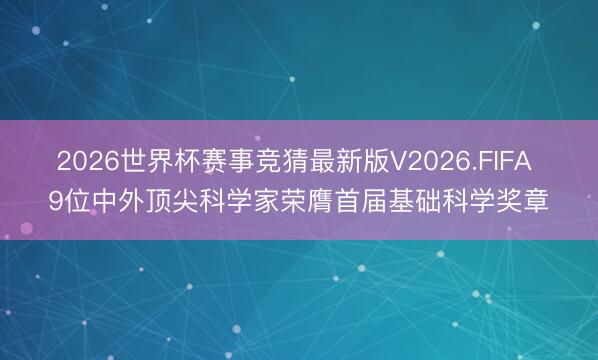 2026世界杯赛事竞猜最新版V2026.FIFA 9位中外顶尖科学家荣膺首届基础科学奖章