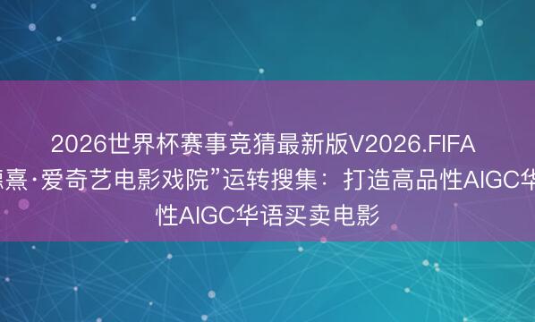 2026世界杯赛事竞猜最新版V2026.FIFA 升级版“鲍德熹·爱奇艺电影戏院”运转搜集：打造高品性AIGC华语买卖电影