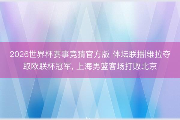 2026世界杯赛事竞猜官方版 体坛联播|维拉夺取欧联杯冠军， 上海男篮客场打败北京