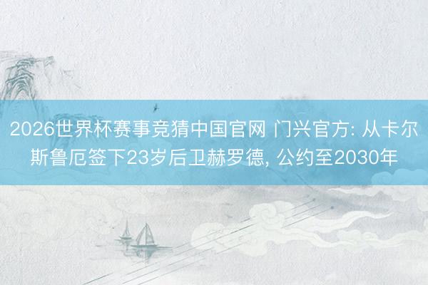 2026世界杯赛事竞猜中国官网 门兴官方: 从卡尔斯鲁厄签下23岁后卫赫罗德， 公约至2030年