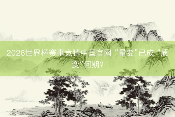 2026世界杯赛事竞猜中国官网 “量变”已成 “质变”何期?