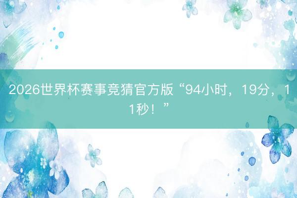 2026世界杯赛事竞猜官方版 “94小时,19分,11秒!”