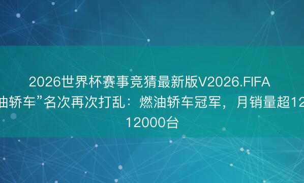 2026世界杯赛事竞猜最新版V2026.FIFA 中国“油轿车”名次再次打乱：燃油轿车冠军，月销量超12000台