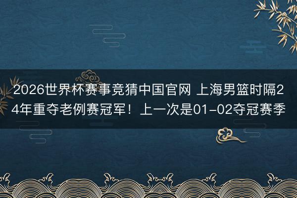 2026世界杯赛事竞猜中国官网 上海男篮时隔24年重夺老例赛冠军！上一次是01-02夺冠赛季