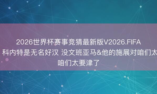 2026世界杯赛事竞猜最新版V2026.FIFA 哈珀：科内特是无名好汉 没文班亚马&他的施展对咱们太要津了