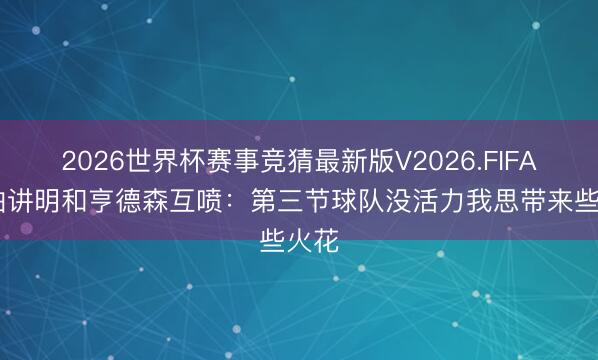 2026世界杯赛事竞猜最新版V2026.FIFA 哈珀讲明和亨德森互喷:第三节球队没活力我思带来些火花