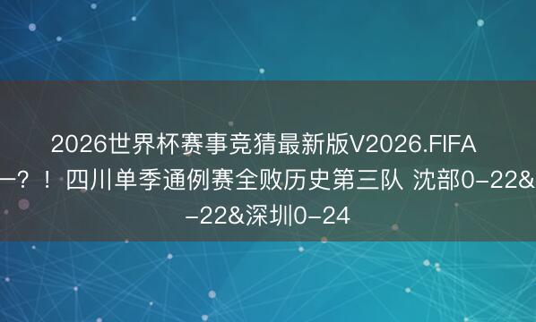 2026世界杯赛事竞猜最新版V2026.FIFA 竟不是惟一？！四川单季通例赛全败历史第三队 沈部0-22&深圳0-24