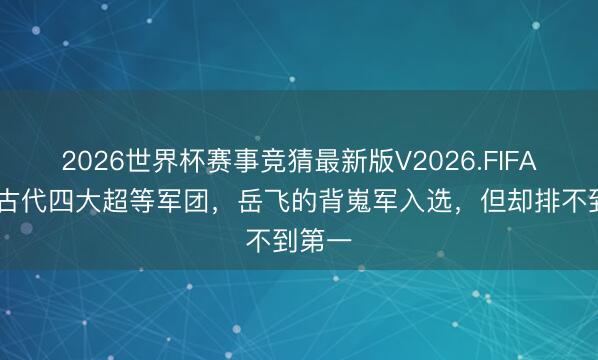 2026世界杯赛事竞猜最新版V2026.FIFA 清点古代四大超等军团，岳飞的背嵬军入选，但却排不到第一