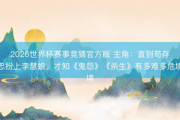2026世界杯赛事竞猜官方版 主角:直到苟存忠扮上李慧娘,才知《鬼怨》《杀生》有多难多危境