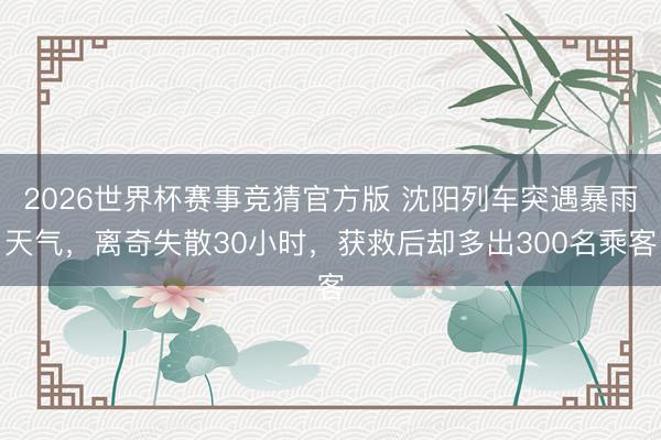 2026世界杯赛事竞猜官方版 沈阳列车突遇暴雨天气，离奇失散30小时，获救后却多出300名乘客